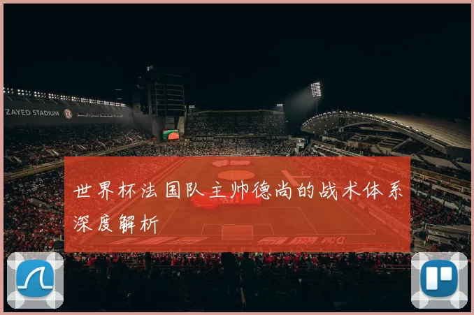 世界杯法国队主帅德尚的战术体系深度解析