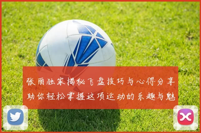 张丽独家揭秘飞盘技巧与心得分享助你轻松掌握这项运动的乐趣与魅力
