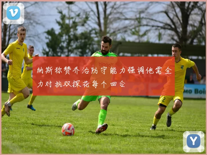纳斯称赞乔治防守能力强调他需全力对抗双探花每个回合