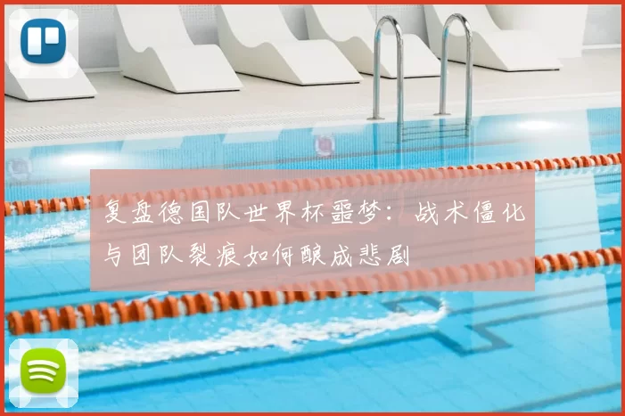 复盘德国队世界杯噩梦：战术僵化与团队裂痕如何酿成悲剧