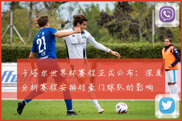 卡塔尔世界杯赛程正式公布：深度分析赛程安排对豪门球队的影响