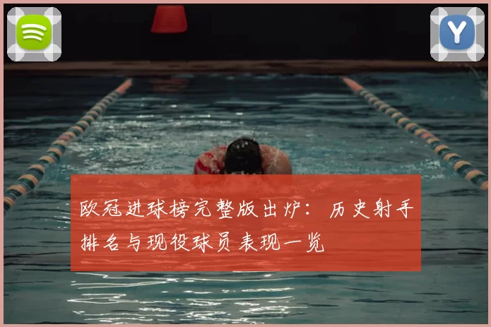 欧冠进球榜完整版出炉：历史射手排名与现役球员表现一览