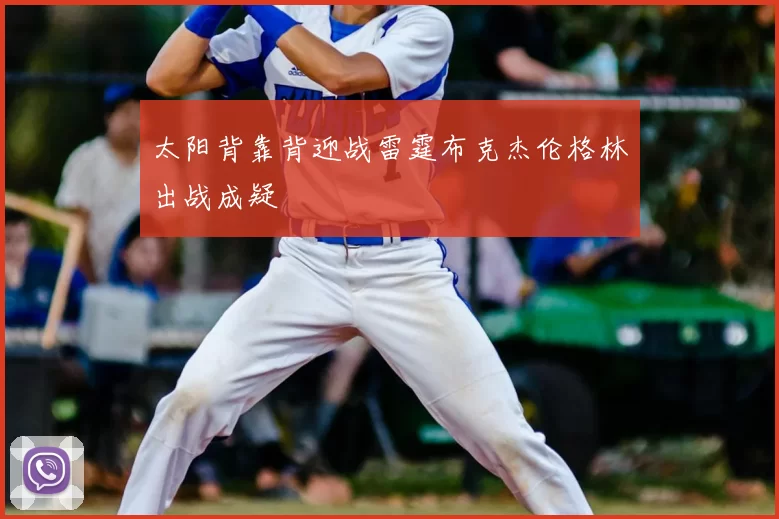 太阳背靠背迎战雷霆布克杰伦格林出战成疑