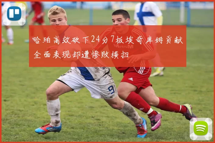 哈珀高效砍下24分7板埃奇库姆贡献全面表现却遭惨败横扫