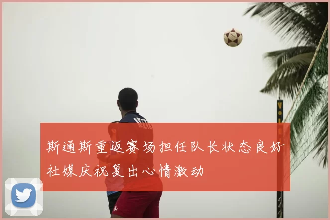 斯通斯重返赛场担任队长状态良好社媒庆祝复出心情激动