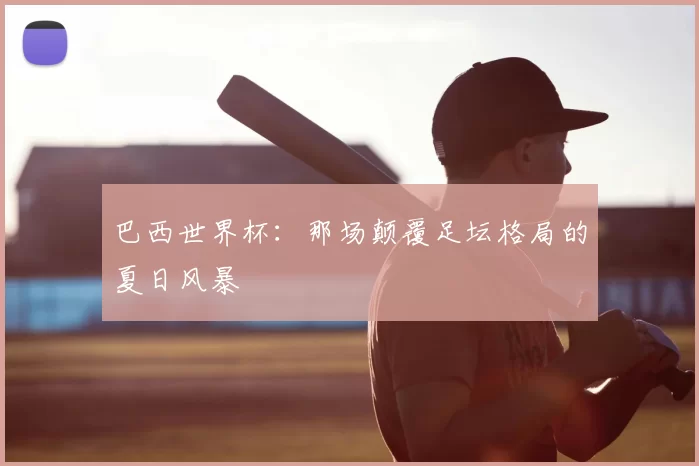 巴西世界杯：那场颠覆足坛格局的夏日风暴