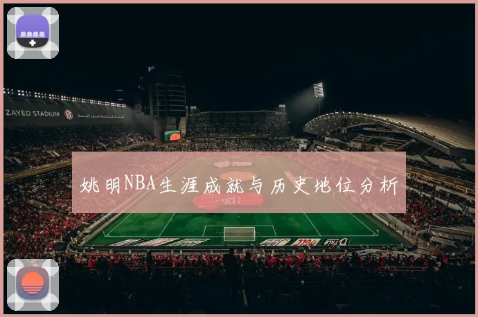 姚明NBA生涯成就与历史地位分析