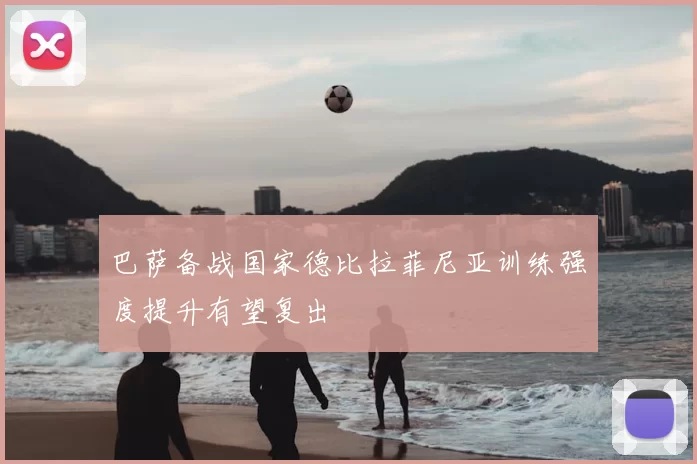 巴萨备战国家德比拉菲尼亚训练强度提升有望复出