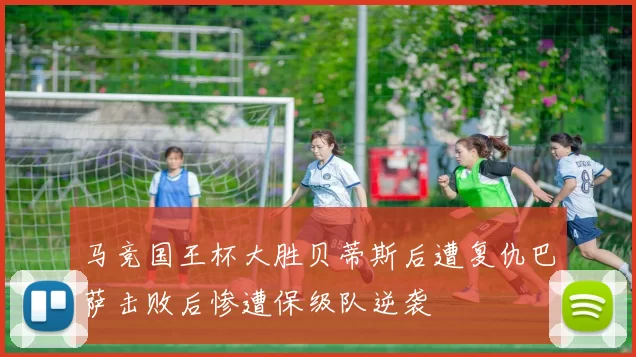 马竞国王杯大胜贝蒂斯后遭复仇巴萨击败后惨遭保级队逆袭