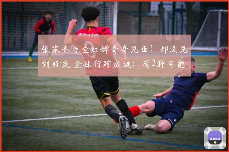 张家齐与全红婵哥哥见面！却没见到好友 全妹行踪成谜：有2种可能